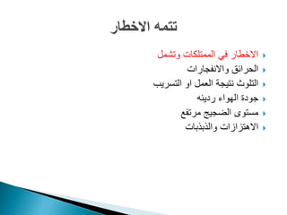 ‫وتشمل‬ ‫الممتلكات‬ ً‫ف‬ ‫االخطار‬
‫واالنفجارات‬ ‫الحرائق‬
‫التسرٌب‬ ‫او‬ ‫العمل‬ ‫نتٌجة‬ ‫التلوث‬
‫ردٌئه‬ ‫الهواء‬ ‫جودة‬
‫مرتفع‬ ‫الضجٌج‬ ‫مستوى‬
‫والذبذبات‬ ‫االهتزازات‬
 