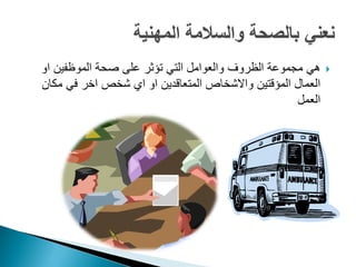 ‫او‬ ‫الموظفٌن‬ ‫صحة‬ ‫على‬ ‫تؤثر‬ ً‫الت‬ ‫والعوامل‬ ‫الظروؾ‬ ‫مجموعة‬ ً‫ه‬
‫مكان‬ ً‫ف‬ ‫اخر‬ ‫شخص‬ ‫اي‬ ‫او‬ ‫المتعاقدٌن‬ ‫واالشخاص‬ ‫المؤقتٌن‬ ‫العمال‬
‫العمل‬
 