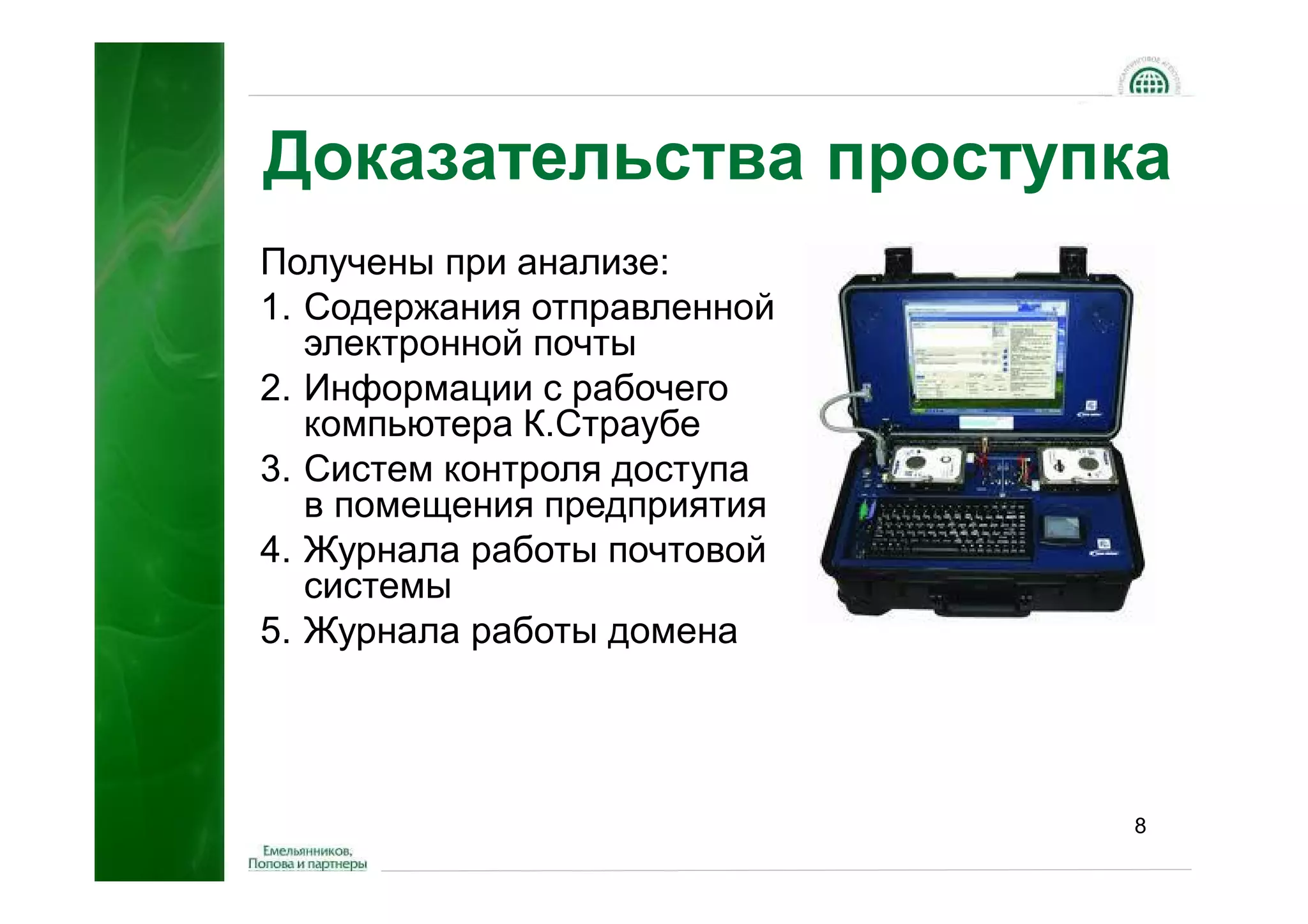 Доказательства проступка
Получены при анализе:
1. Содержания отправленной
   электронной почты
2. Информации с рабочего
   компьютера К.Страубе
3. Систем контроля доступа
   в помещения предприятия
4. Журнала работы почтовой
   системы
5. Журнала работы домена




                             8
 
