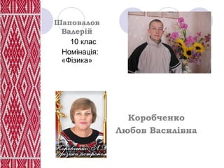 Шаповалов
 Валерій
   10 клас
 Номінація:
 «Фізика»




                 Вчитель:
                Коробченко
              Любов Василівна
 