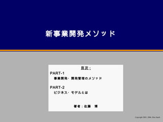 新事業開発メソッド



           目次 :
PART-1
 事業開発・開発管理のメソッド

PART-2
 ビジネス・モデルとは



         著者：佐藤　博


                   Copyright 2005, 2006, Hiro Satoh
 