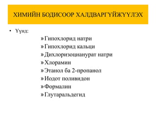 ХИМИЙН БОДИСООР ХАЛДВАРГҮЙЖҮҮЛЭХ

• Үүнд:
          »Гипохлорид натри
          »Гипохлорид кальци
          »Дихлоризоцианурат натри
          »Хлорамин
          »Этанол ба 2-пропанол
          »Иодот поливидон
          »Формалин
          »Глутаральдегид
 