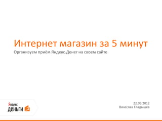 Интернет магазин за 5 минут
Организуем приём Яндекс.Денег на своем сайте




                                                       22.09.2012
                                               Вячеслав Гладышев
 
