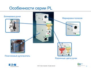 Особенности серии PL
Блокировка ручки
                                                                              Маркировка полюсов




Пластиковый дугогаситель
                                                                        Различные цвета ручек


                           © 2011 Eaton Corporation. All rights reserved.           16
                                                                                                   16
 