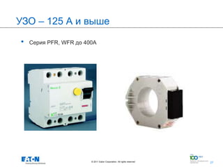 УЗО – 125 А и выше

•   Серия PFR, WFR до 400А




                        © 2011 Eaton Corporation. All rights reserved.   27
                                                                              27
 
