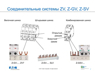 Соединительные системы ZV, Z-GV, Z-SV

Вилочная шинка        Штырьевая шинка                                     Комбинированная шинка




                                                        Открытый
                                                          разъем
                                             Хомутной
                                                зажим




      Z-GV-..., ZV7            Z-SV-..., SLV                                      Z-GSV-...

                         © 2011 Eaton Corporation. All rights reserved.       5
                                                                                              5
 