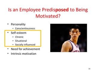 Is an Employee Predisposed to Being
            Motivated?
• Personality
   – Conscientiousness
• Self-esteem
   – Chronic
   – Situational
   – Socially influenced
• Need for achievement
• Intrinsic motivation



                                      18
 