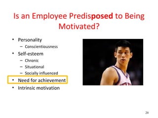 Is an Employee Predisposed to Being
            Motivated?
• Personality
   – Conscientiousness
• Self-esteem
   – Chronic
   – Situational
   – Socially influenced
• Need for achievement
• Intrinsic motivation



                                      20
 