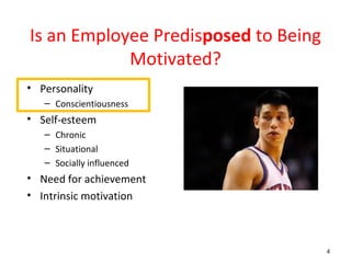 Is an Employee Predisposed to Being
            Motivated?
• Personality
   – Conscientiousness
• Self-esteem
   – Chronic
   – Situational
   – Socially influenced
• Need for achievement
• Intrinsic motivation



                                      4
 