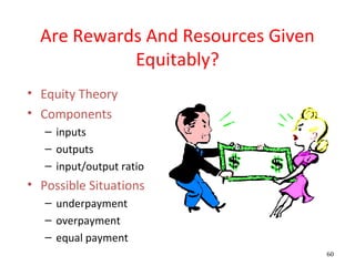Are Rewards And Resources Given
            Equitably?
• Equity Theory
• Components
   – inputs
   – outputs
   – input/output ratio
• Possible Situations
   – underpayment
   – overpayment
   – equal payment
                                    60
 