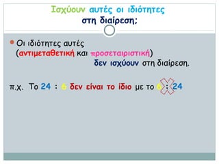 Ισχύουν αυτές οι ιδιότητες
                στη διαίρεση;

Οι ιδιότητες αυτές
 (αντιμεταθετική και προσεταιριστική)
                      δεν ισχύουν στη διαίρεση.

π.χ. Το 24 : 6 δεν είναι το ίδιο με το 6 : 24
 