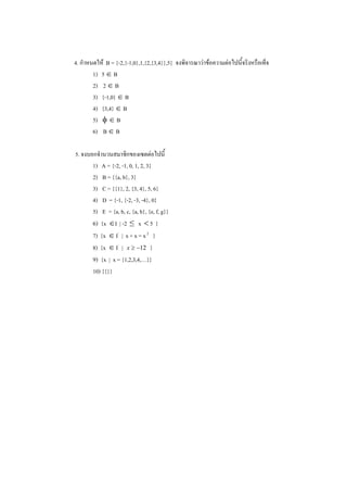 4.          B = {-2,{-1,0},1,{2,{3,4}},5}
     1)   5 B
     2)    2 B
     3)   {-1,0} B
     4)   {3,4} B
     5)         B
     6)    B B

5.
     1)  A = {-2, -1, 0, 1, 2, 3}
     2)  B = {{a, b}, 3}
     3)  C = {{1}, 2, {3, 4}, 5, 6}
     4)  D = {-1, {-2, -3, -4}, 0}
     5)  E = {a, b, c, {a, b}, {e, f, g}}
     6) {x I | -2 x 5 }
     7) {x I- | x + x = x 2 }
     8) {x I- | x 12 }
     9) {x | x = {1,2,3,4,…}}
     10) {{}}
 