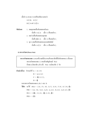 A, B C
            A B, A C
            B A C A

           1.
                           A       A     A
           2.
                                   A     A
           3.
                           A       U     A


8.          (Power Sets)

                     A                                                  A
                                   A                P(A)
                 A             n       P(A)                2n

     8.1            A = {5, 7, 9}
                    B = {a, b, {c}}
                    C = { , {1, 2 }},
                    D=
                          A, B, C       D
                  P(A) = { {5}, {7}, {9}, {5, 7}, {5, 9}, {7, 9}, {5, 7, 9}, }
           P(B) = { {a}, {b}, {{c}}, {a, b}, {a, {c}}, {b, {c}}, {a, b, {c}}, }
           P(C) = { { }, {{1, 2}}, { , {1, 2}}, }
           P(D) = { }
 