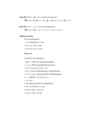 8.2      A = { , 1, {2}}                          A
       P(A) = { , { }, {1}, {{2}}, { , 1}, { , {2}}, {1, {2}}, { , 1, {2}}}

 8.3       T = {a, b, c}                            T
       P(T) = { , {a}, {b}, {c}, {a, b}, {a, c}, {b, c}, {a, b, c}}



    A B
1. A B         P(A) P(B)
2. P(A B) = P(A) P(B)
3. P(A B) P(A) P(B)



           A       B
1.       A
2. A A
3. A B B C A C
4. A B B                  A
5. A B A                   B
6. A = B       A B B A
7. A P(A)
8. A                 P(A)
9. A B P(A) P(B)
10. P(A) P(B) P(A B)
11. P(A) P(B) = P(A B)
 