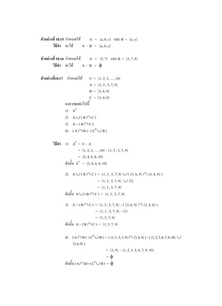 10.15                  A = {a, b, c}             B = {x, y}
                   A - B = {a, b, c}

10.16                A = {3, 7}                B = {3, 7, 8}
                   A-B =

10.17                   U = {1, 2, 3, …, 10}
                        A = {1, 3 , 5, 7, 9}
                        B = {3, 6, 9}
                        C = {3, 4, 8}

        1)   A
        2)   A (B C)
        3)   A–(B C)
        4)   (A B)-(C             B)

        1) A =     U- A
             =     {1, 2, 3, …, 10} - {1, 3 , 5, 7, 9}
             =     {2, 4, 6, 8, 10}
            A      = {2, 4, 6, 8, 10}
        2) A       (B   C ) = {1, 3 , 5, 7, 9} ( {3, 6, 9}              {3, 4, 8} )
                            = {1, 3 , 5, 7, 9} {3}
                            = {1, 3 , 5, 7, 9}
               A     ( B C ) = {1, 3 , 5, 7, 9}
        3) A – ( B    C ) = {1, 3 , 5, 7, 9} – ( {3, 6, 9}          {3, 4, 8} )
                          = {1, 3 , 5, 7, 9} - {3}
                          = {1, 5, 7, 9}
               A – ( B C ) = {1, 5, 7, 9}

        4) ( A B ) - ( C        B ) = ( {1, 3 , 5, 7, 9} {3, 6, 9} ) – ( {1, 2, 5, 6, 7, 9, 10}
           {3, 6, 9} )
                                    = {3, 9} – {1, 2, 3, 5, 6, 7, 9, 10}
                                    =
             (A B)-(C            B) =
 