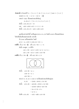 2            A = 0,1,2 , B= 3,4 ,5,6,7                       C= 8,9
         A B = A C =B C =
         A,B,C
         A B C = 0,1,2,3,4,5,6,7,8,9
        n (A B C) = 10
        n(A) + n (B )+ n (C) = 3 + 5 + 2 = 10
        n (A B C) = n(A) + n (B )+ n (C)

                                      n(A B)            A   B

    A      B
 n( A ) = m , n( B ) = k     n (A B ) = s
1 A B=                    n (A B ) = s = 0
                 1
         n(A B) = n( A ) + n( B ) = m + k = m + k - s
         n(A B) = n( A ) + n( B ) – n (A B)
2 A B                    n(A B) = s 0

                                        U




                 A                     B

           n (A - B) = m – s
           n (B - A) = k – s
           n(A B) = s
         A–B ,B–A            A B
         A B          = (A-B) (B-A) (A B)
          n (A B) = n((A-B) (B-A) (A B))
                      = n(A-B) + n(B-A) + n(A B)
                      = (m - s) + (k – s )+ s
                      = m+k–s
        n (A B) = n(A) + n(B) – n (A B)
 