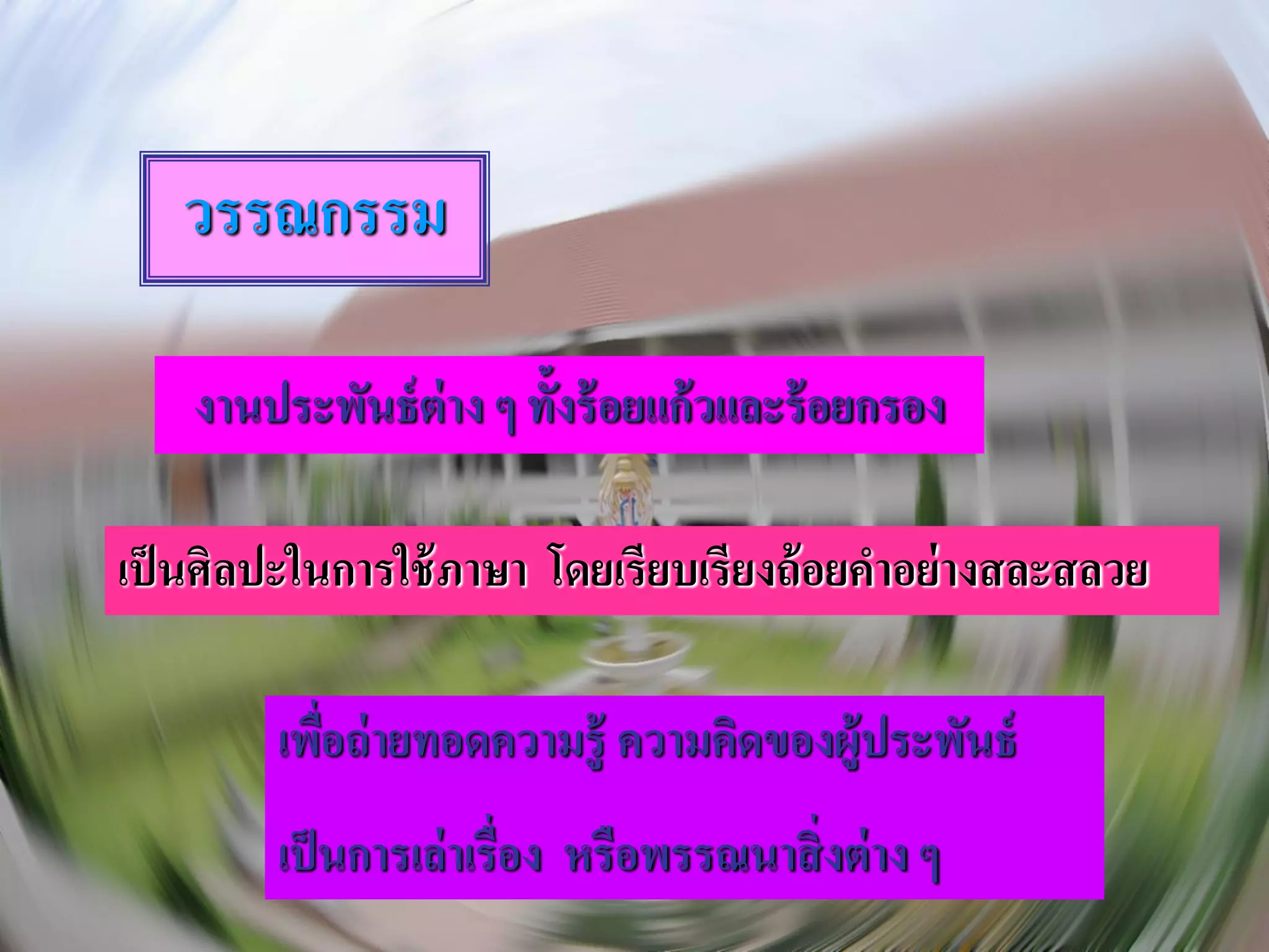 วรรณกรรม

    งานประพันธ์ ต่าง ๆ ทั้งร้ อยแก้ วและร้ อยกรอง

เป็ นศิลปะในการใช้ ภาษา โดยเรียบเรียงถ้ อยคาอย่ างสละสลวย

         เพือถ่ ายทอดความรู้ ความคิดของผู้ประพันธ์
            ่
         เป็ นการเล่ าเรื่อง หรือพรรณนาสิ่ งต่ าง ๆ
 