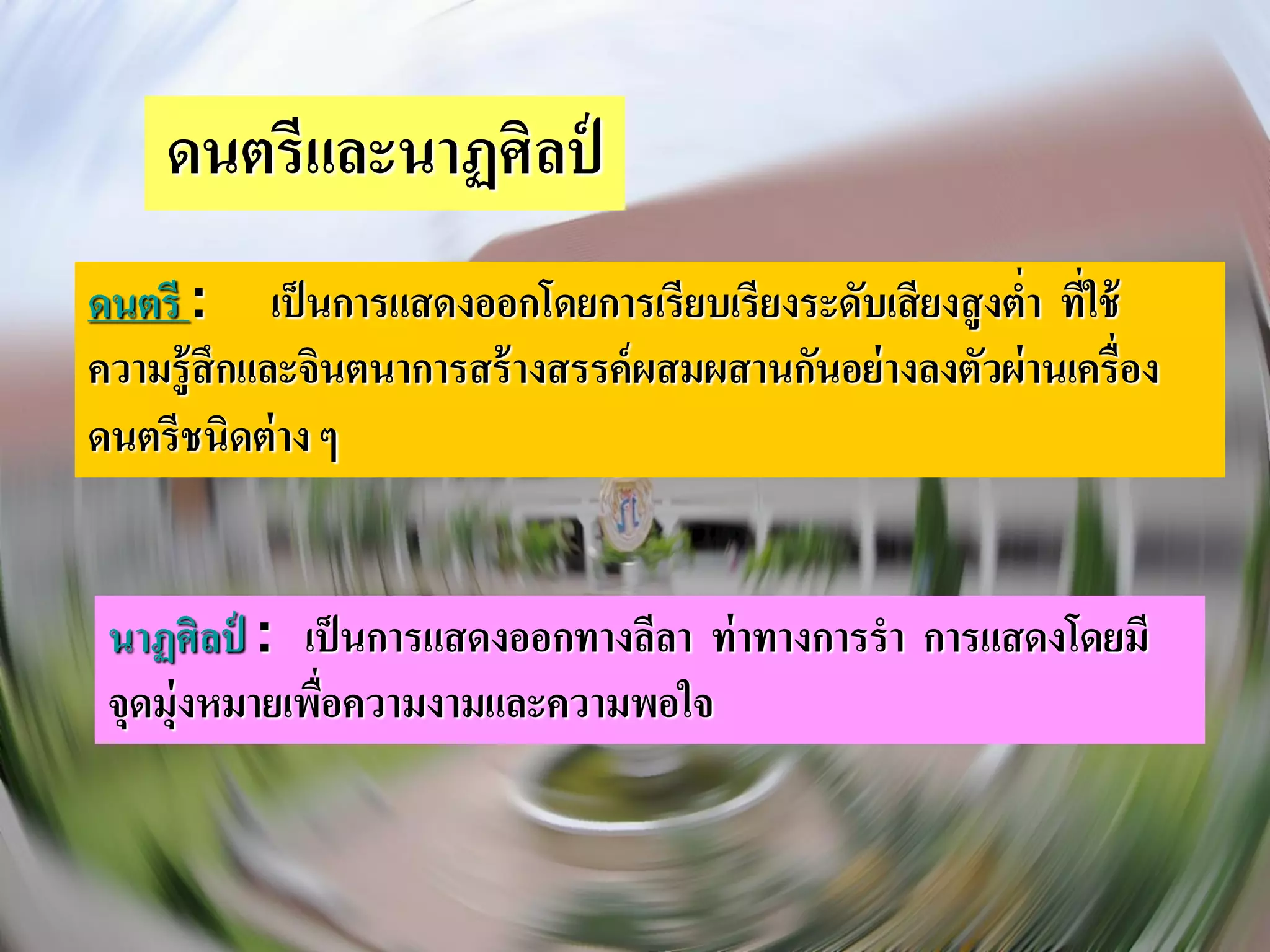 ดนตรีและนาฏศิลป์
ดนตรี : เป็ นการแสดงออกโดยการเรียบเรียงระดับเสี ยงสู งต่า ทีใช้
                                                            ่
ความรู้สึกและจินตนาการสร้ างสรรค์ ผสมผสานกันอย่ างลงตัวผ่านเครื่อง
ดนตรีชนิดต่ าง ๆ


 นาฏศิลป์ : เป็ นการแสดงออกทางลีลา ท่ าทางการรา การแสดงโดยมี
 จุดมุ่งหมายเพือความงามและความพอใจ
               ่
 