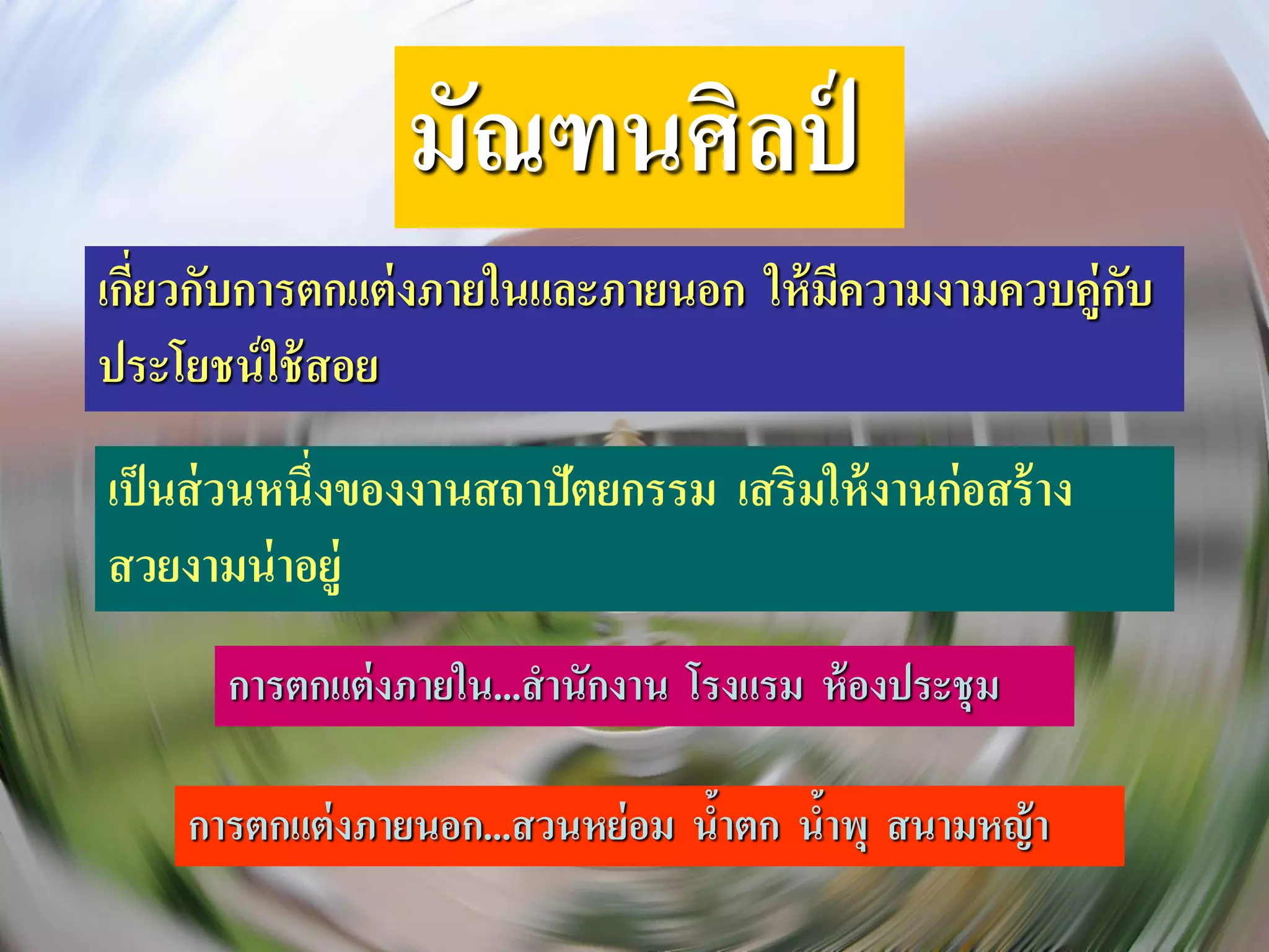 มัณฑนศิลป์
เกียวกับการตกแต่ งภายในและภายนอก ให้ มีความงามควบคู่กบ
   ่                                                 ั
ประโยชน์ ใช้ สอย
เป็ นส่ วนหนึ่งของงานสถาปัตยกรรม เสริมให้ งานก่ อสร้ าง
สวยงามน่ าอยู่
      การตกแต่ งภายใน...สานักงาน โรงแรม ห้ องประชุ ม

    การตกแต่ งภายนอก...สวนหย่ อม นาตก นาพุ สนามหญ้ า
                                  ้    ้
 