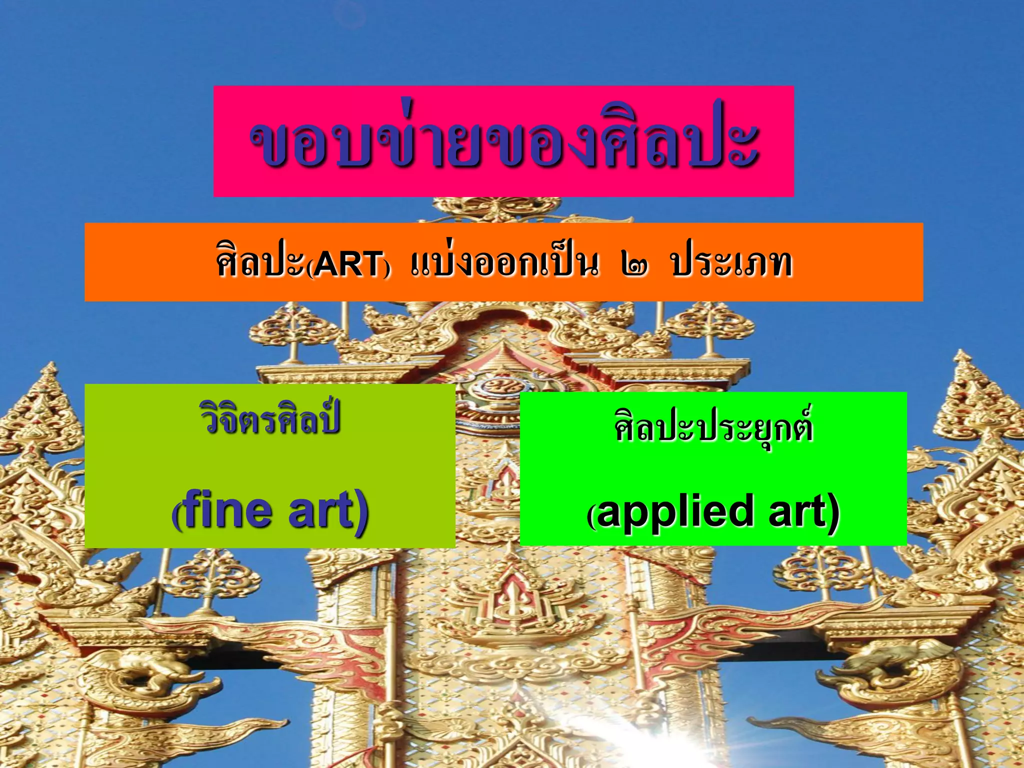 ขอบข่ ายของศิลปะ
  ศิลปะ(ART) แบ่ งออกเป็ น ๒ ประเภท

 วิจตรศิลป์
    ิ                   ศิลปะประยุกต์
(fine art)             (applied art)
 