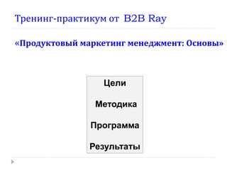 Тренинг-практикум от B2B Ray

«Продуктовый маркетинг менеджмент: Основы»


                 Цели

                Методика

               Программа

               Результаты
 