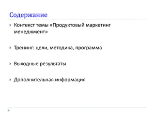 Содержание
   Контекст темы «Продуктовый маркетинг
    менеджмент»

   Тренинг: цели, методика, программа

   Выходные результаты

   Дополнительная информация
 