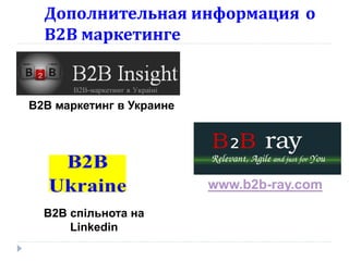 Дополнительная информация о
  В2В маркетинге


В2В маркетинг в Украине




                          www.b2b-ray.com

  B2B спільнота на
      Linkedin
 