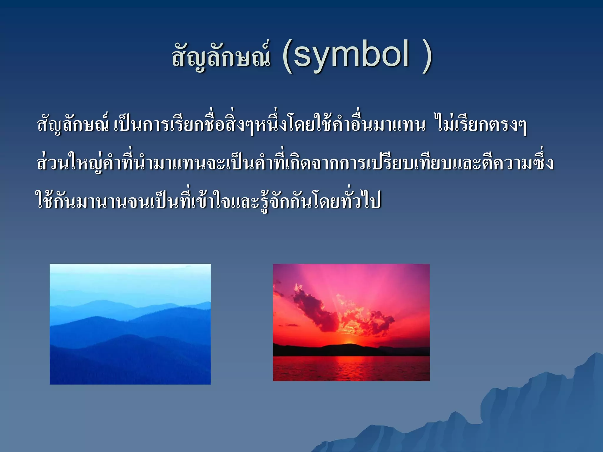 สั ญลักษณ์ (symbol )
สัญลักษณ์ เป็ นการเรียกชื่อสิ่ งๆหนึ่งโดยใช้ คาอืนมาแทน ไม่ เรียกตรงๆ
                                              ํ ่
ส่ วนใหญ่ คาทีนํามาแทนจะเป็ นคําทีเ่ กิดจากการเปรียบเทียบและตีความซึ่ง
           ํ ่
ใช้ กนมานานจนเป็ นทีเ่ ข้ าใจและรู้ จกกันโดยทัวไป
     ั                               ั         ่
 