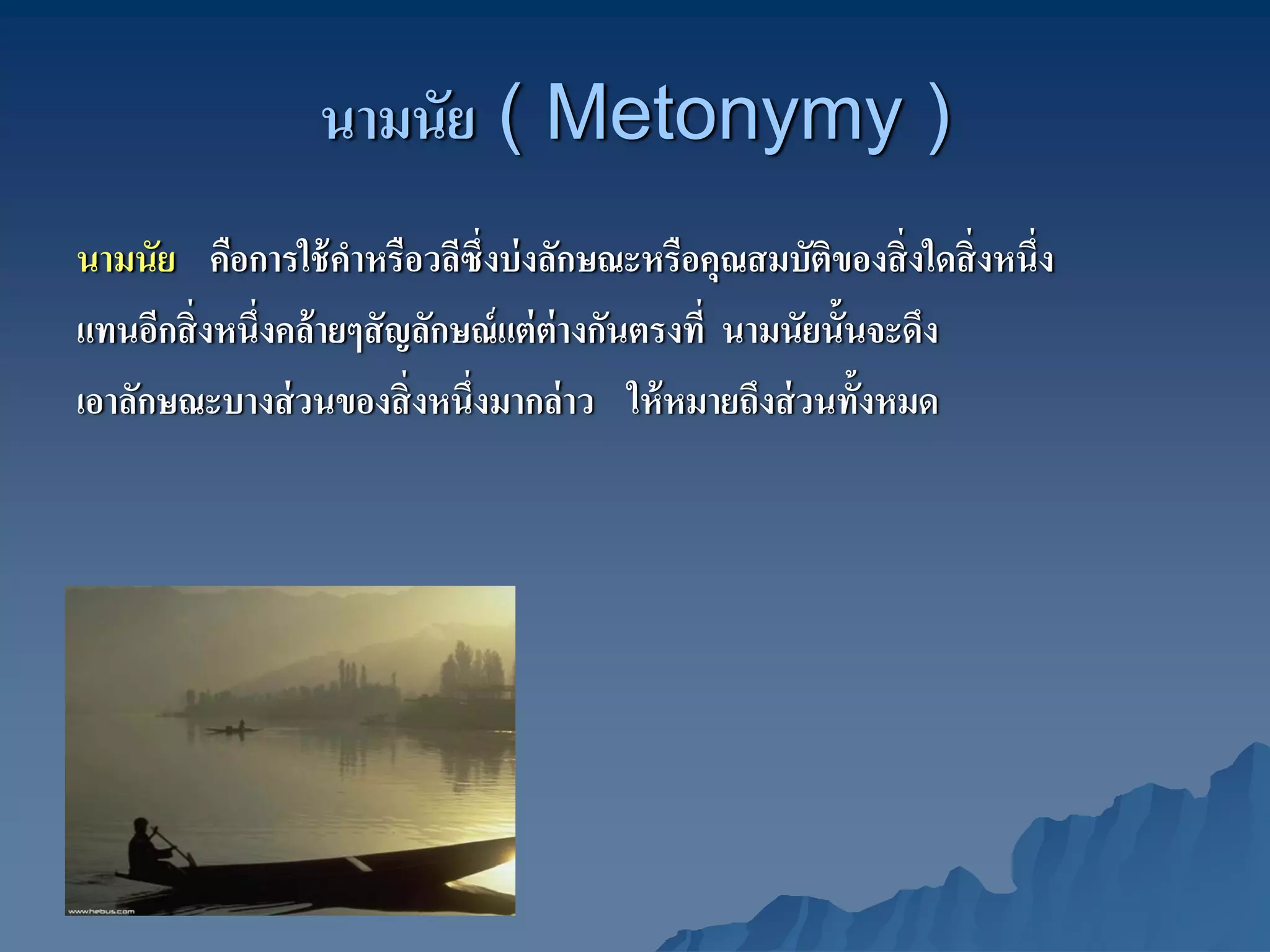 นามนัย ( Metonymy )
นามนัย คือการใช้ คาหรือวลีซึ่งบ่ งลักษณะหรือคุณสมบัตของสิ่ งใดสิ่ งหนึ่ง
                      ํ                                   ิ
แทนอีกสิ่ งหนึ่งคล้ ายๆสั ญลักษณ์ แต่ ต่างกันตรงที่ นามนัยนั้นจะดึง
เอาลักษณะบางส่ วนของสิ่ งหนึ่งมากล่ าว ให้ หมายถึงส่ วนทั้งหมด
 