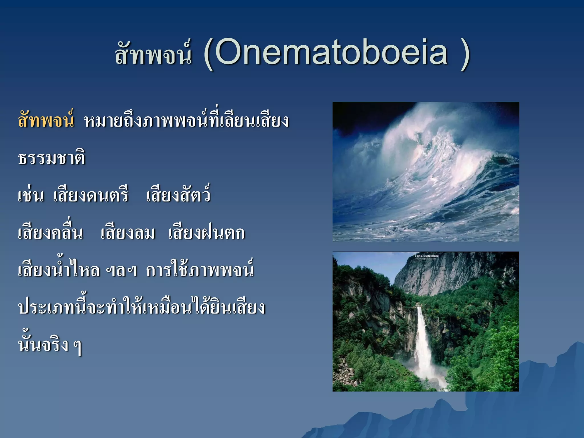 สั ทพจน์ (Onematoboeia )
สั ทพจน์ หมายถึงภาพพจน์ ทเี่ ลียนเสี ยง
ธรรมชาติ
เช่ น เสี ยงดนตรี เสี ยงสั ตว์
เสี ยงคลืน เสี ยงลม เสี ยงฝนตก
          ่
เสี ยงนําไหล ฯลฯ การใช้ ภาพพจน์
        ้
ประเภทนีจะทําให้ เหมือนได้ ยนเสี ยง
            ้                  ิ
นั้นจริง ๆ
 