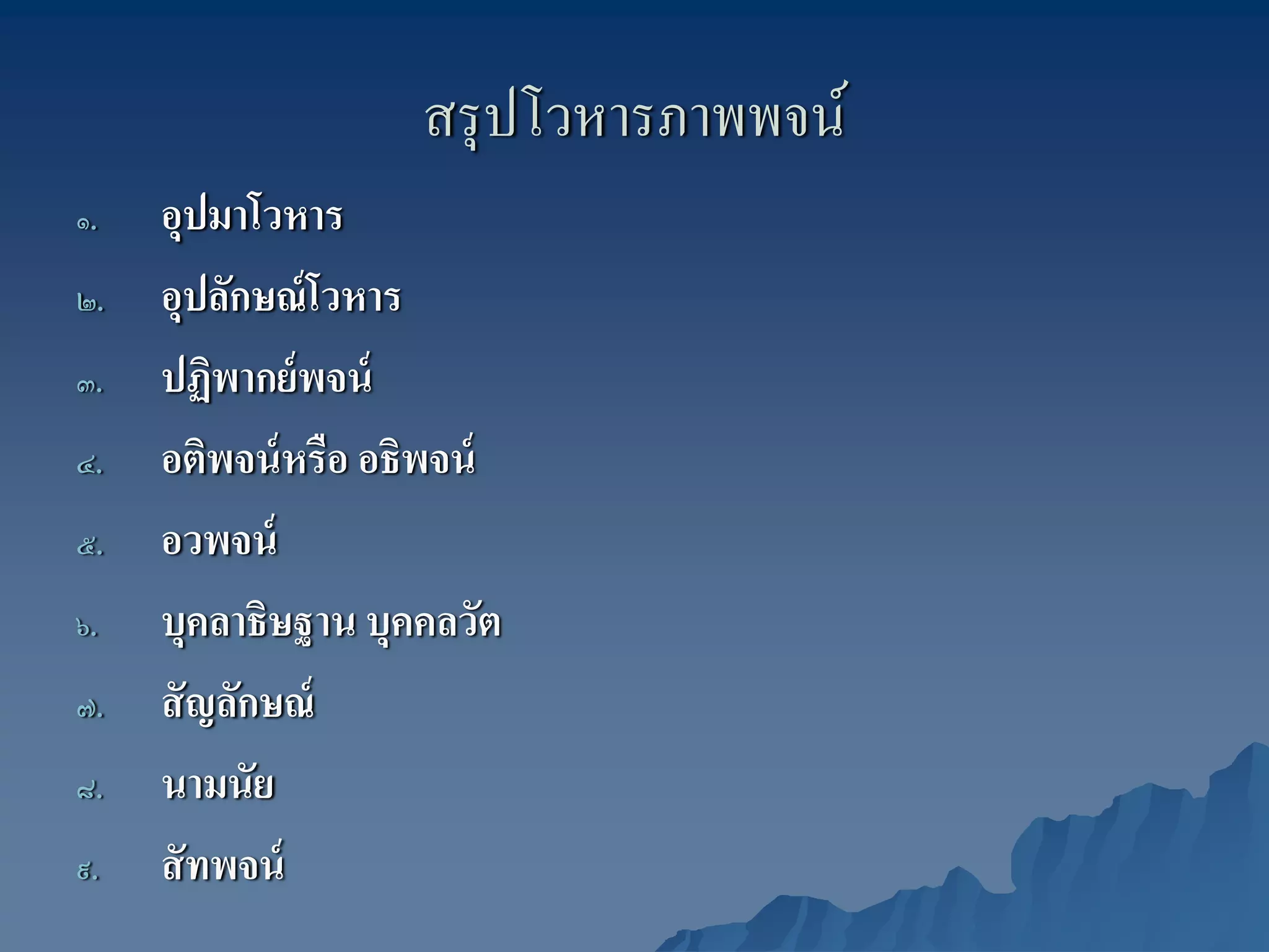 สรุ ปโวหารภาพพจน์
๑.   อุปมาโวหาร
๒.   อุปลักษณ์ โวหาร
๓.   ปฏิพากย์ พจน์
๔.   อติพจน์ หรือ อธิพจน์
๕.   อวพจน์
๖.   บุคลาธิษฐาน บุคคลวัต
๗.   สั ญลักษณ์
๘.   นามนัย
๙.   สั ทพจน์
 