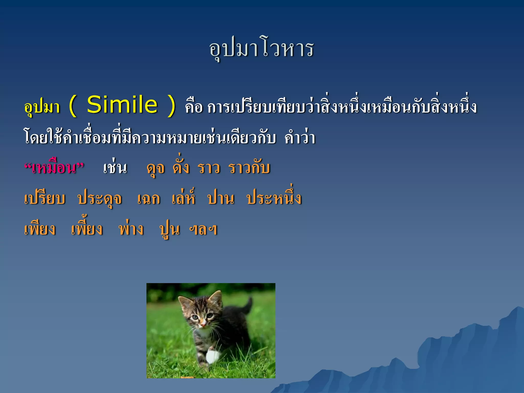 อุปมาโวหาร
อุปมา ( Simile ) คือ การเปรียบเทียบว่ าสิ่ งหนึ่งเหมือนกับสิ่ งหนึ่ง
โดยใช้ คาเชื่อมทีมความหมายเช่ นเดียวกับ คําว่ า
        ํ        ่ ี
“เหมือน” เช่ น ดุจ ดัง ราว ราวกับ
                        ่
เปรียบ ประดุจ เฉก เล่ ห์ ปาน ประหนึ่ง
เพียง เพียง พ่าง ปูน ฯลฯ
          ้
 