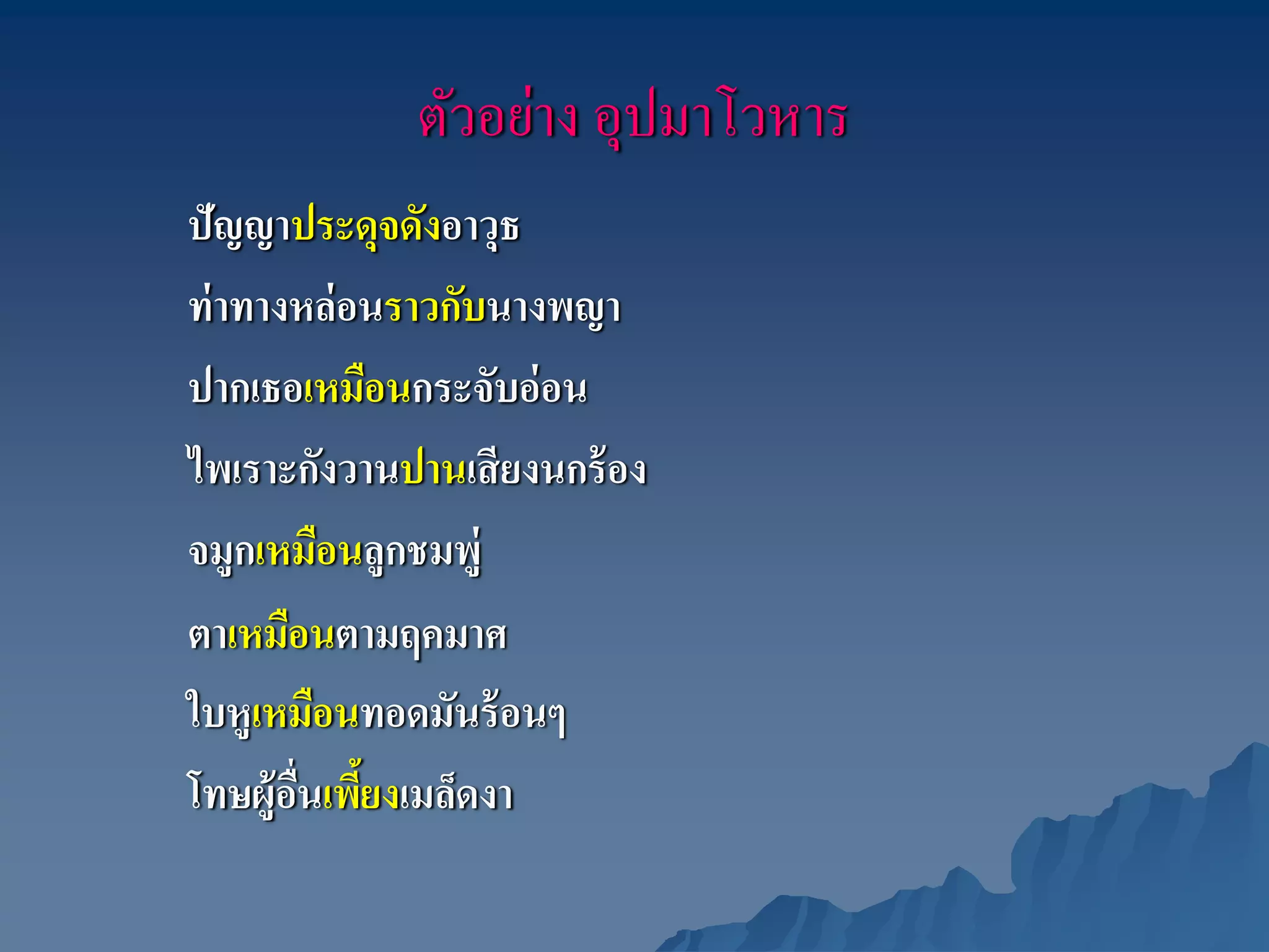 ตัวอย่าง อุปมาโวหาร
ปัญญาประดุจดังอาวุธ
ท่ าทางหล่ อนราวกับนางพญา
ปากเธอเหมือนกระจับอ่ อน
ไพเราะกังวานปานเสี ยงนกร้ อง
จมูกเหมือนลูกชมพู่
ตาเหมือนตามฤคมาศ
ใบหูเหมือนทอดมันร้ อนๆ
โทษผู้อนเพียงเมล็ดงา
       ื่ ้
 