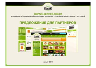 EKIPAZH-SERVICE.COM.UA .
крупнейшая в Украине онлайн платформа для заказа готовой еды из ресторанов с доставкой !



          ПРЕДЛОЖЕНИЕ ДЛЯ ПАРТНЕРОВ.




                                      август 2012'
 