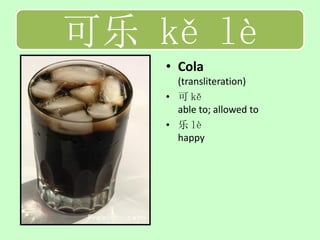 可乐 kě lè
    • Cola
      (transliteration)
    • 可 kě
      able to; allowed to
    • 乐 lè
      happy
 
