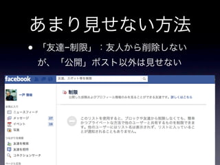 あまり見せない方法
• 「友達−制限」：友人から削除しない
 が、「公開」ポスト以外は見せない
 