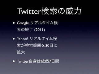 Twitter検索の威力
• Google リアルタイム検
 索の終了 (2011)

• Yahoo! リアルタイム検
 索が検索範囲を30日に
 拡大

• Twitter自身は依然7日間
 