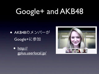 Google+ and AKB48

• AKB48のメンバーが
 Google+に参加

 • http://
   gplus.userlocal.jp/
 
