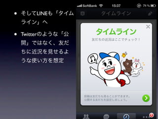 •   そしてLINEも「タイム
    ライン」へ

•   Twitterのような「公
    開」ではなく、友だ
    ちに近況を見せるよ
    うな使い方を想定
 