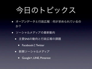 今日のトピックス
•   オープンデータと行政広報：何が求められているの
    か？

•   ソーシャルメディアの最新動向

    •   主要SNSの動向と行政広報の課題

        •   FacebookとTwitter

    •   新興ソーシャルメディア

        •   Google+, LINE, Pinterest
 