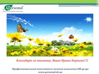 Благодарю за внимание, Ваша Ирина Киркина! 

Профессиональный исполнитель полного комплекса HR-услуг
                  www.personal.ck.ua
 