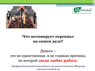 Что мотивирует персонал
             на самом деле?

                 Деньги –
это не единственная и не главная причина,
     по которой люди любят работу.
Профессиональный исполнитель полного комплекса HR-услуг
                  www.personal.ck.ua
 