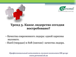 Тренд 3. Какое лидерство сегодня
              востребовано?

- Качества современного лидера: одной харизмы
  маловато.
- Hard (твердые) и Soft (мягкие) качества лидера.


   Профессиональный исполнитель полного комплекса HR-услуг
                     www.personal.ck.ua
 