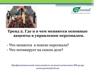 Тренд 2. Где и в чем меняются основные
  акценты в управлении персоналом.

- Что меняется в поиске персонала?
- Что мотивирует на самом деле?



  Профессиональный исполнитель полного комплекса HR-услуг
                    www.personal.ck.ua
 