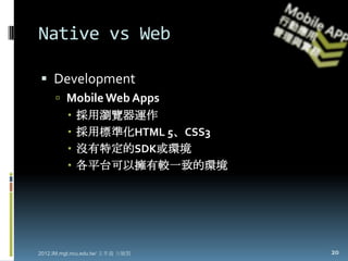 Native vs Web

 Development
      Mobile Web Apps
            採用瀏覽器運作
            採用標準化HTML 5、CSS3
            沒有特定的SDK或環境
            各平台可以擁有較一致的環境




2012.IM.mgt.ncu.edu.tw/ 文孝義 方毓賢   20
 