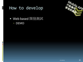 How to develop

 Web based 開發測試
  NB電腦的瀏覽器單機測試
  架設Web Server，從手機的瀏覽器連上執行。
    以 iPad 為例
  缺點:
    不能測試真實設備與感測器
  優點:
    快速測試HTML UI設計



                     2012/11/6   51
 