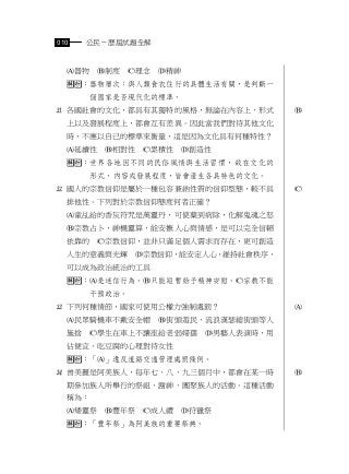 010    公民－歷屆試題全解


  器物    制度   理念   精神
  ：器物層次：與人類食衣住行的具體生活有關，是判斷一
       個國家是否現代化的標準。
 各國社會的文化，都具有其獨特的風格，無論在內容上、形式             
  上以及發展程度上，都會互有差異。因此當我們對待其他文化
  時，不應以自己的標準來衡量，這是因為文化具有何種特性？
  延續性    相對性   累積性      創造性
  ：世界各地因不同的民俗風情與生活習慣，故在文化的
       形式、內容或發展程度，皆會產生各具特色的文化。
 國人的宗教信仰是屬於一種包容兼納性質的信仰型態，較不具             
  排他性。下列對於宗教信仰態度何者正確？
  童乩給的香灰符咒是萬靈丹，可使藥到病除，化解鬼魂之怒
  宗教占卜，神機靈算，能安撫人心與情感，是可以完全信賴
  依靠的    宗教信仰，並非只滿足個人需求而存在，更可創造
  人生的意義與光輝     宗教信仰，能安定人心，維持社會秩序，
  可以成為政治統治的工具
  ：是迷信行為。只能短暫給予精神安慰。宗教不能
       干預政治。
 下列何種情節，國家可使用公權力強制處罰？                    
  民眾騎機車不戴安全帽        街頭遊民、流浪漢瑟縮街頭等人
  施捨    學生在車上不讓座給老弱婦孺        男藝人表演時，用
  佔便宜、吃豆腐的心理對待女性
  ：「」違反道路交通管理處罰條例。
 曾美麗是阿美族人，每年七、八、九三個月中，都會在某一時             
  期參加族人所舉行的祭祖、謝神、團聚族人的活動。這種活動
  稱為：
  矮靈祭    豐年祭   成人禮      狩獵祭
  ：「豐年祭」為阿美族的重要祭典。
 