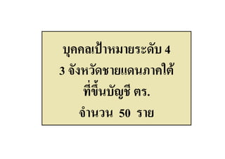 บุคคลเปาหมายระดับ 4
3 จังหวัดชายแดนภาคใต
      ที่ขึ้นบัญชี ตร.
     จํานวน 50 ราย
 