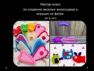 Мастер-класс
по созданию веселых аксессуаров и
        игрушек из фетра
            (от 6 лет)
 