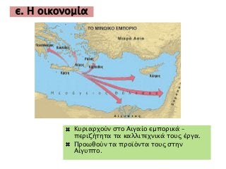 ε. Η οικονομία 
Κυριαρχούν στο Αιγαίο εμπορικά – 
περιζήτητα τα καλλιτεχνικά τους έργα. 
Προωθούν τα προϊόντα τους στην 
Αίγυπτο. 
 